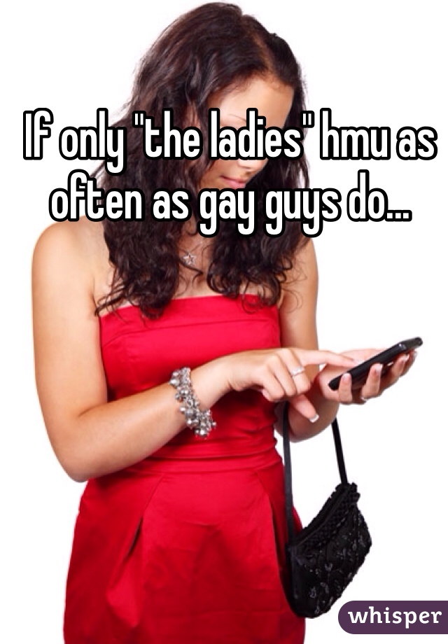 If only "the ladies" hmu as often as gay guys do...