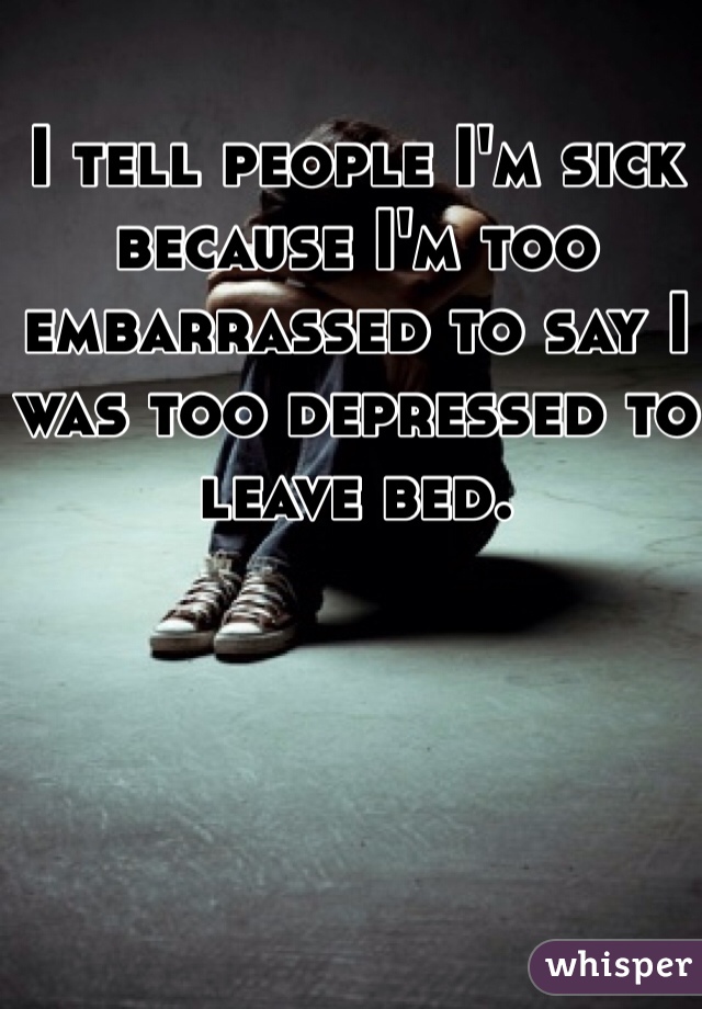 I tell people I'm sick because I'm too embarrassed to say I was too depressed to leave bed. 