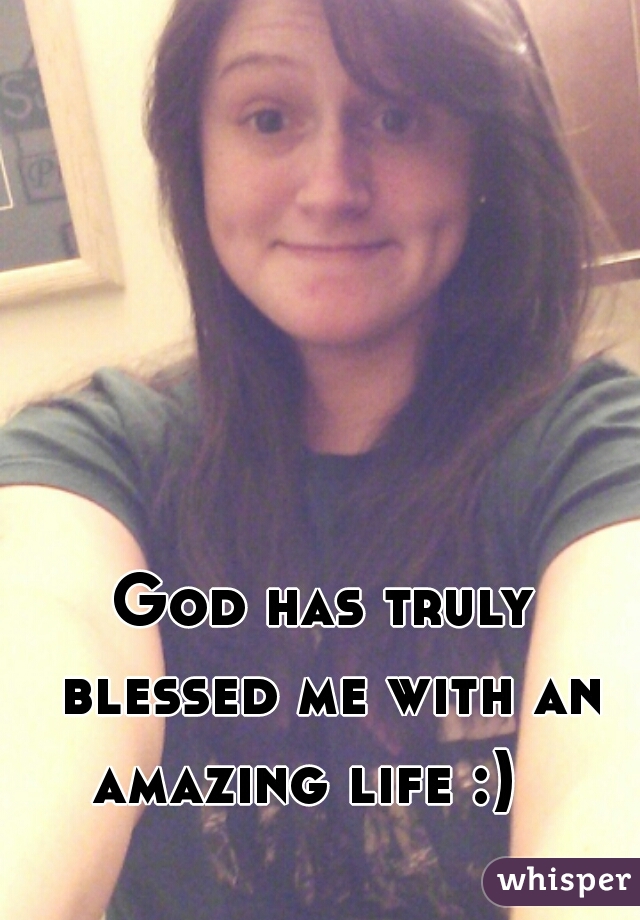 God has truly blessed me with an amazing life :)   
