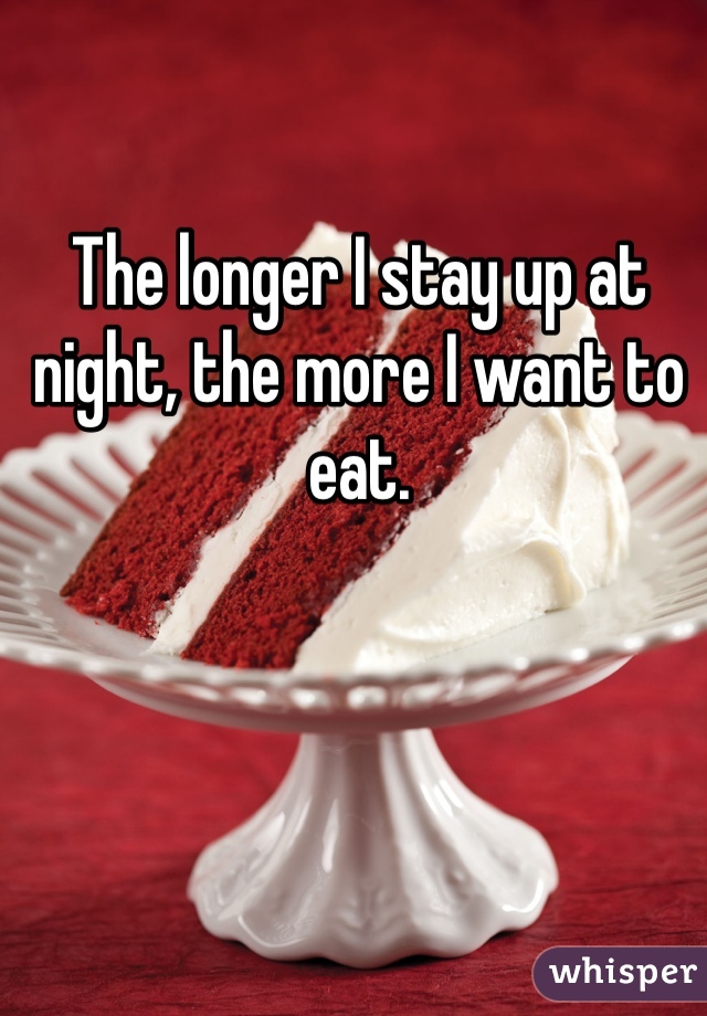 The longer I stay up at night, the more I want to eat. 