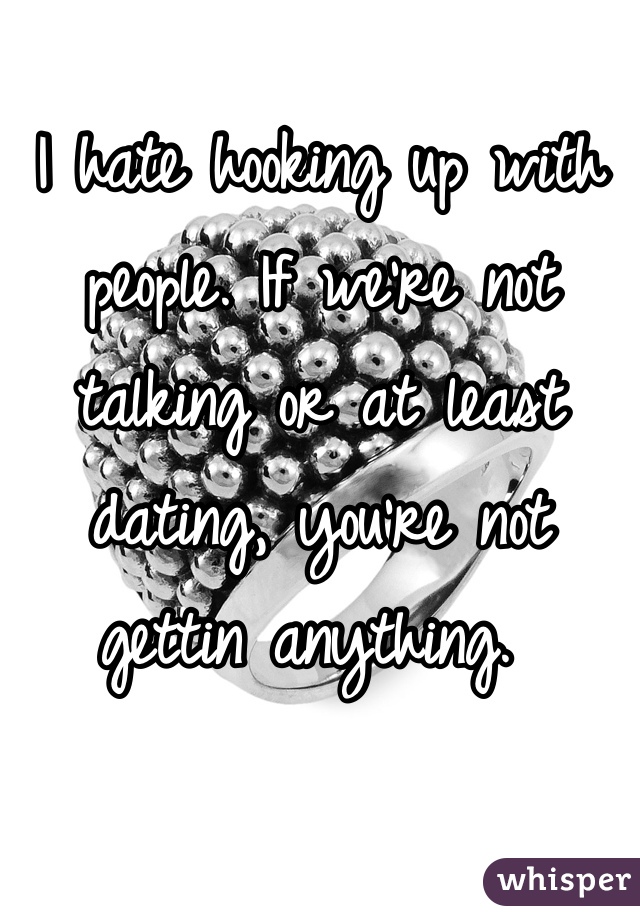I hate hooking up with people. If we're not talking or at least dating, you're not gettin anything. 
