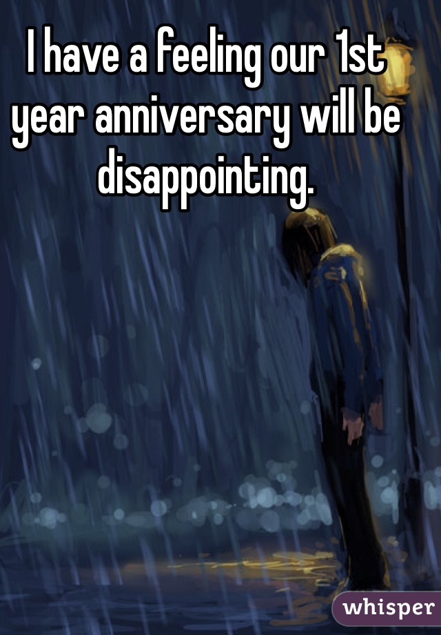 I have a feeling our 1st year anniversary will be disappointing.