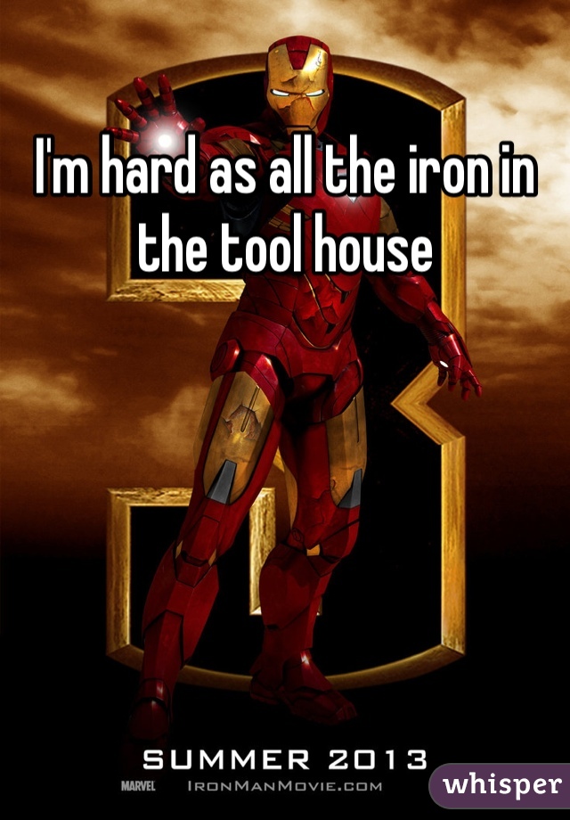 I'm hard as all the iron in the tool house