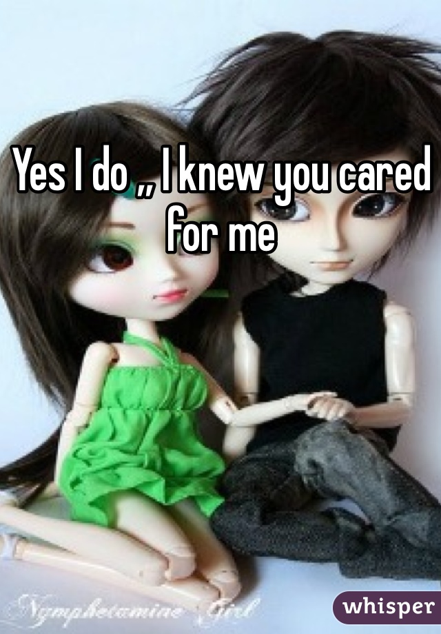 Yes I do ,, I knew you cared for me 