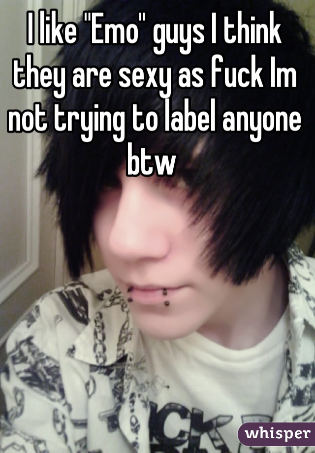 I like "Emo" guys I think they are sexy as fuck Im not trying to label anyone btw 