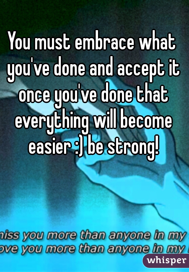 You must embrace what you've done and accept it once you've done that everything will become easier :) be strong!