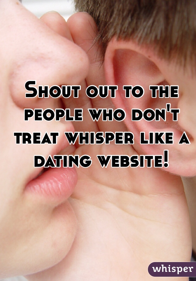 Shout out to the people who don't treat whisper like a dating website! 