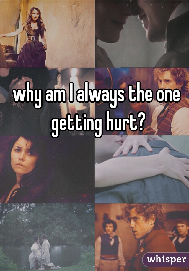 why am I always the one getting hurt?