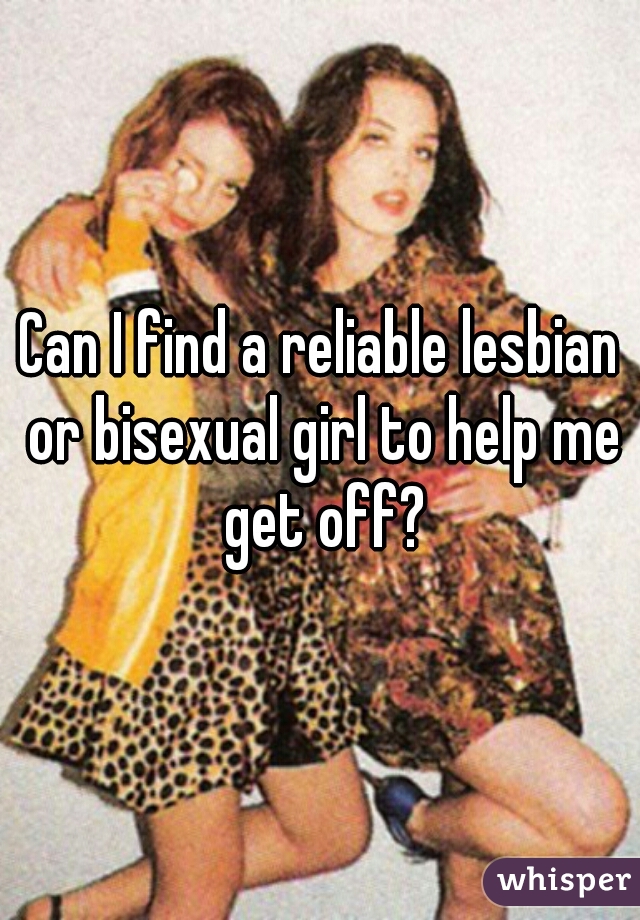 Can I find a reliable lesbian or bisexual girl to help me get off?