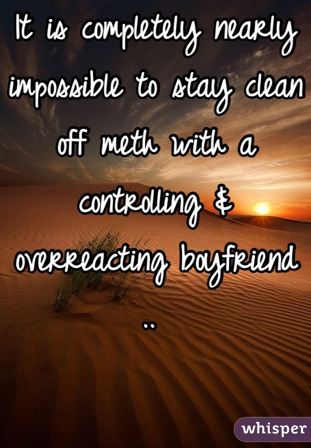 It is completely nearly impossible to stay clean off meth with a controlling & overreacting boyfriend .. 