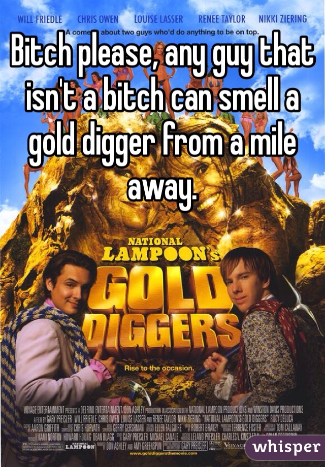 Bitch please, any guy that isn't a bitch can smell a gold digger from a mile away. 