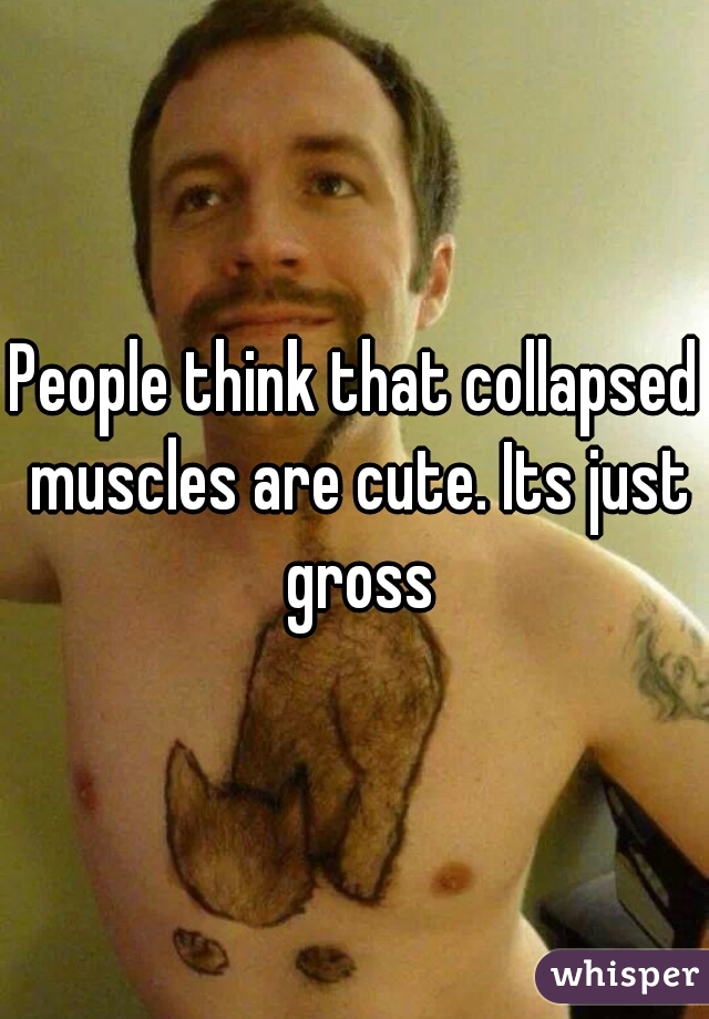 People think that collapsed muscles are cute. Its just gross