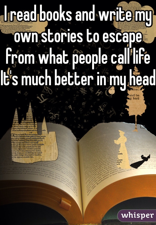I read books and write my own stories to escape from what people call life
It's much better in my head