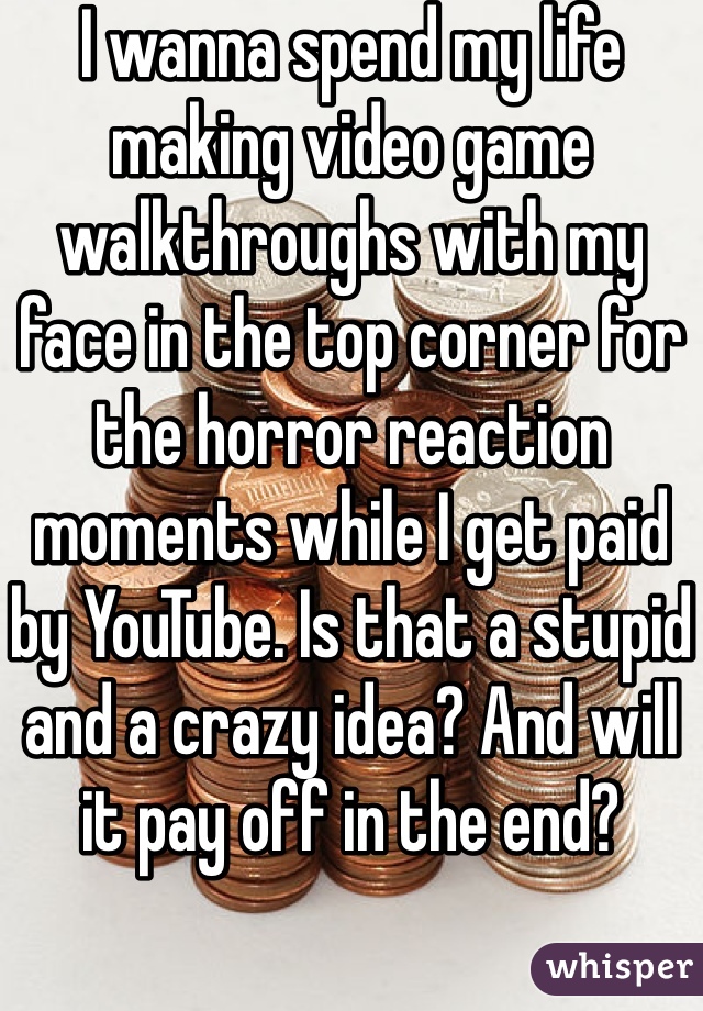 I wanna spend my life making video game walkthroughs with my face in the top corner for the horror reaction moments while I get paid by YouTube. Is that a stupid and a crazy idea? And will it pay off in the end?