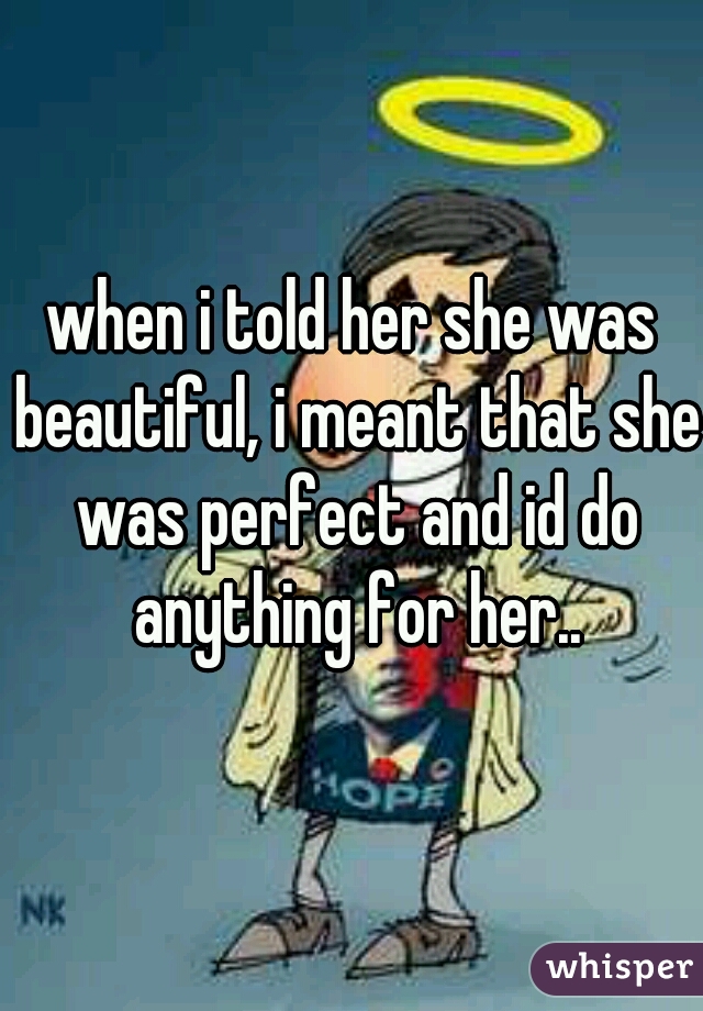 when i told her she was beautiful, i meant that she was perfect and id do anything for her..