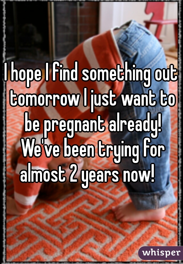 I hope I find something out tomorrow I just want to be pregnant already! We've been trying for almost 2 years now!   
