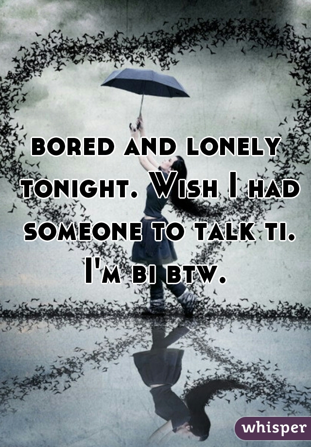 bored and lonely tonight. Wish I had someone to talk ti. I'm bi btw. 