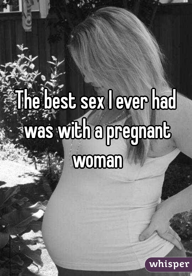 The best sex I ever had was with a pregnant woman