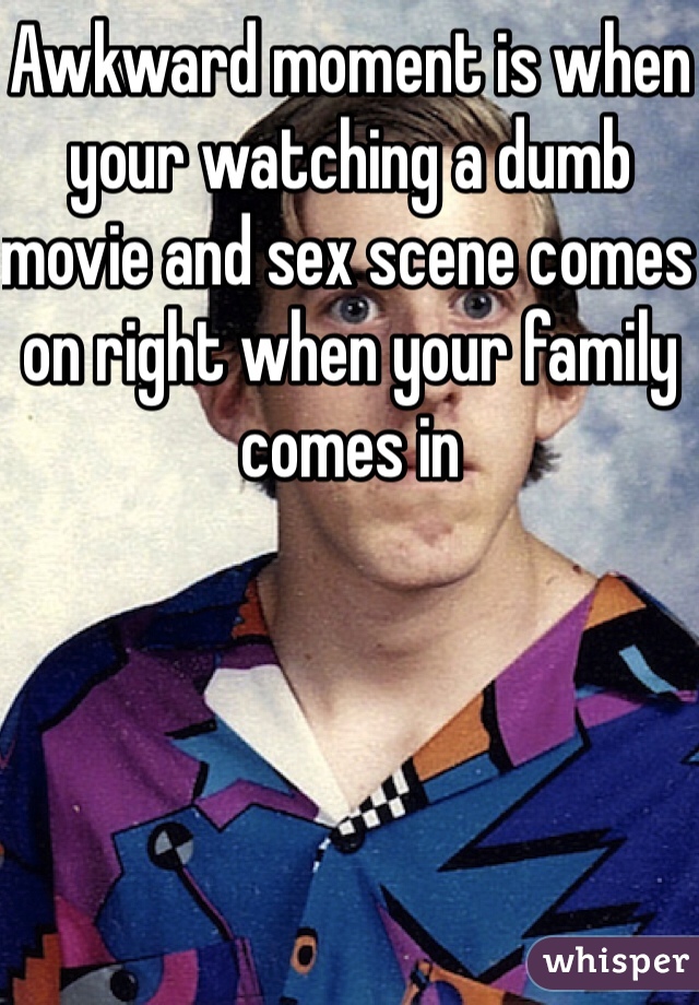 Awkward moment is when your watching a dumb movie and sex scene comes on right when your family comes in 