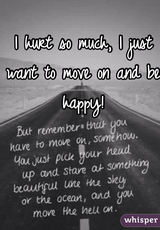 I hurt so much, I just want to move on and be happy!