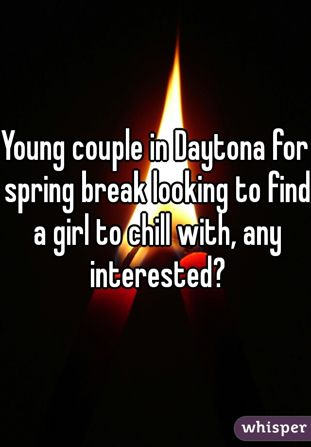 Young couple in Daytona for spring break looking to find a girl to chill with, any interested?