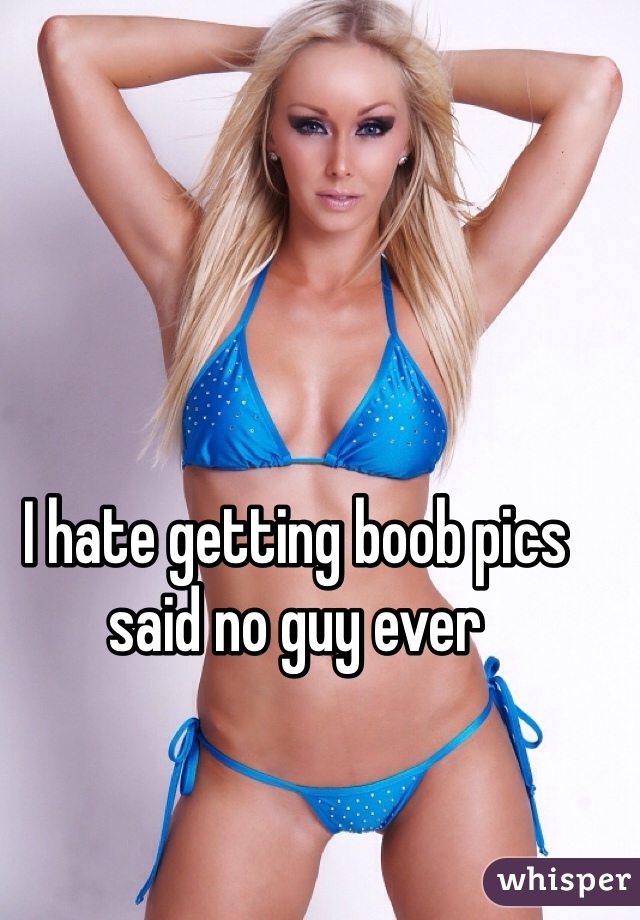 I hate getting boob pics said no guy ever