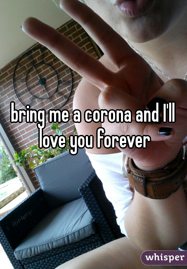 bring me a corona and I'll love you forever