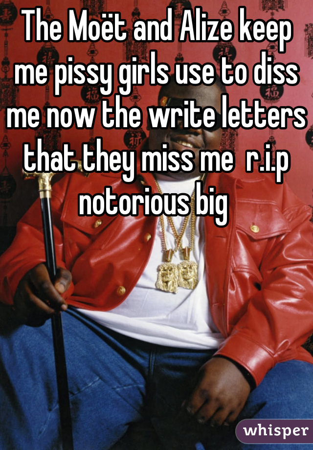 The Moët and Alize keep me pissy girls use to diss me now the write letters that they miss me  r.i.p notorious big 