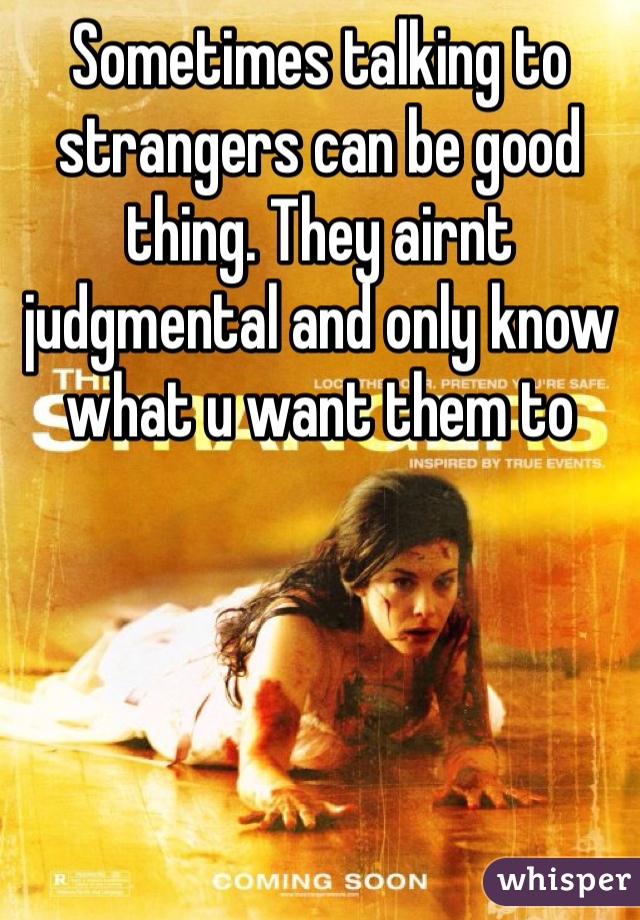 Sometimes talking to strangers can be good thing. They airnt judgmental and only know what u want them to 