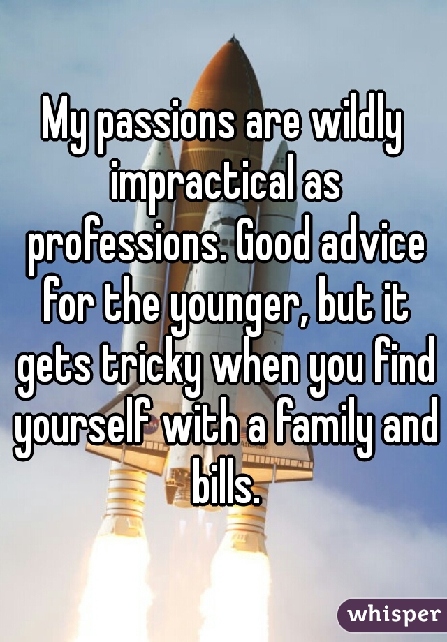 My passions are wildly impractical as professions. Good advice for the younger, but it gets tricky when you find yourself with a family and bills.
