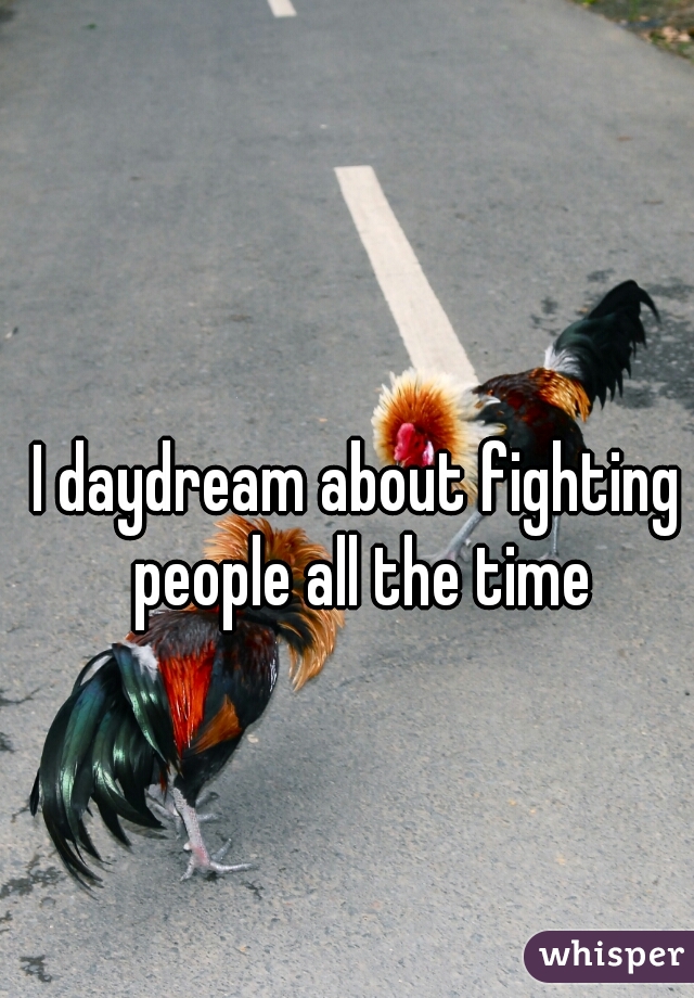 I daydream about fighting people all the time