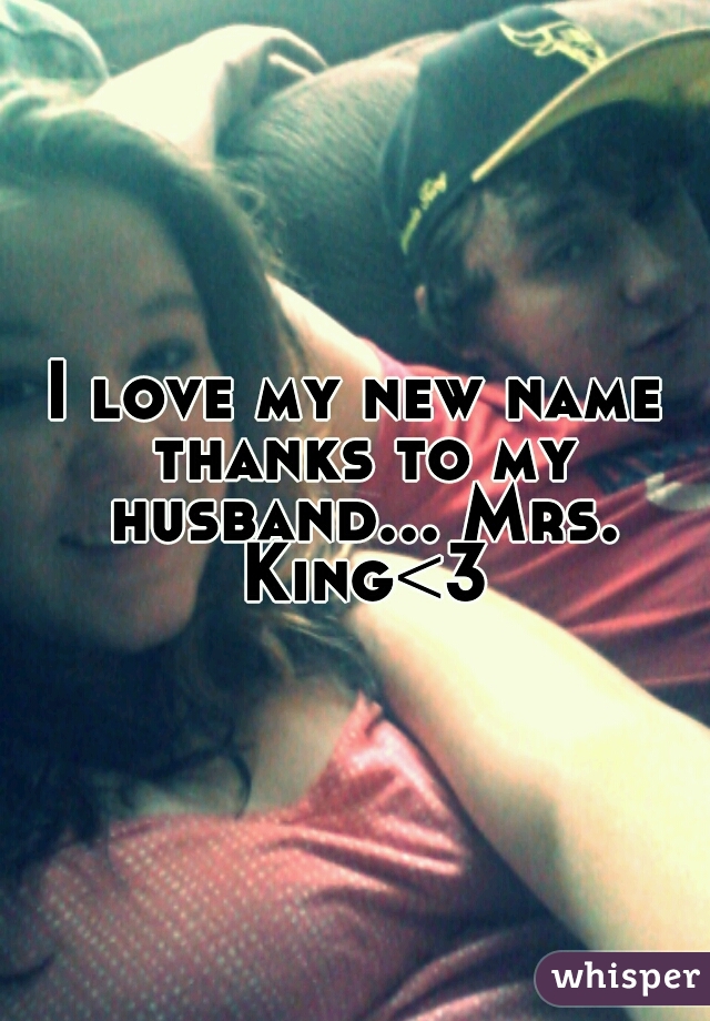 I love my new name thanks to my husband... Mrs. King<3