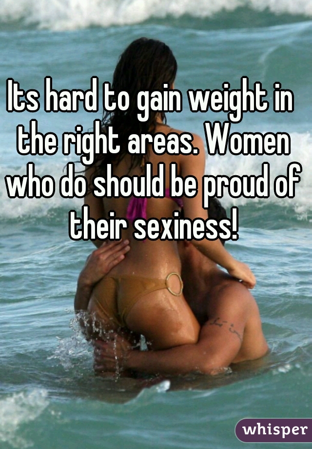 Its hard to gain weight in the right areas. Women who do should be proud of their sexiness!