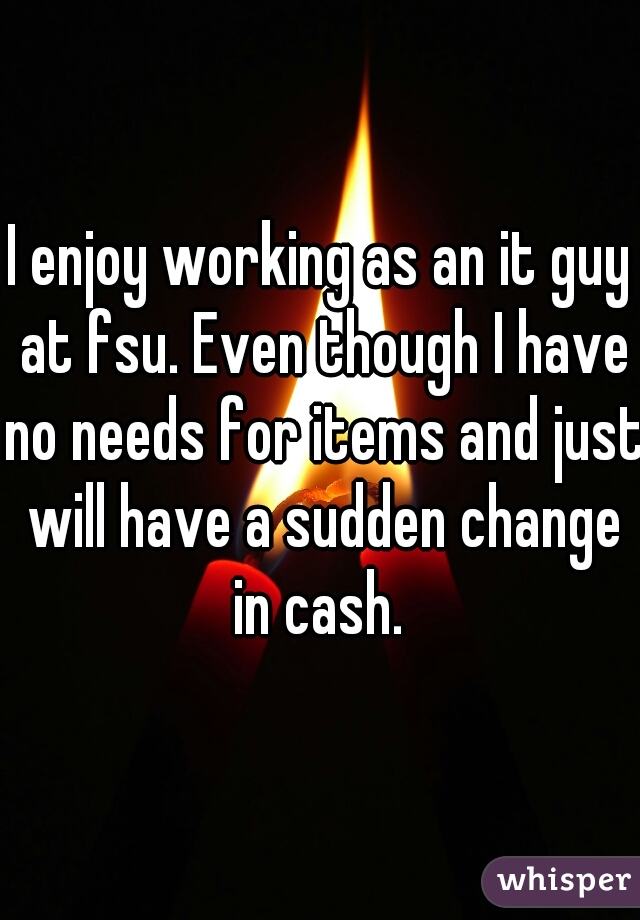 I enjoy working as an it guy at fsu. Even though I have no needs for items and just will have a sudden change in cash. 
