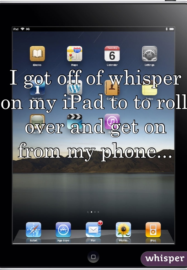 I got off of whisper on my iPad to to roll over and get on from my phone... 