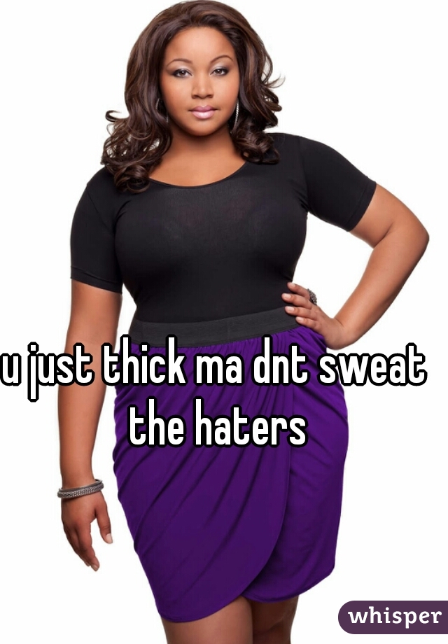 u just thick ma dnt sweat the haters