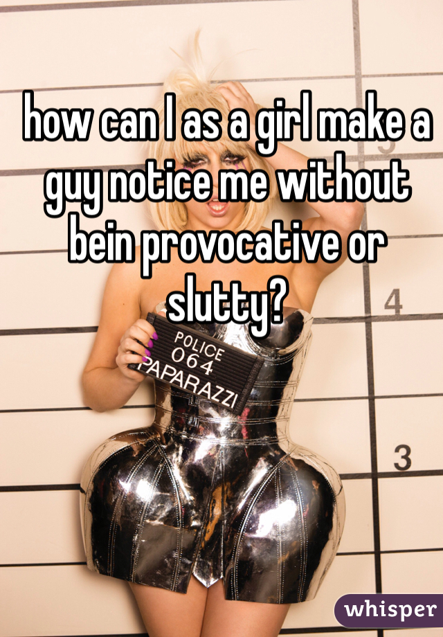 how can I as a girl make a guy notice me without bein provocative or slutty?