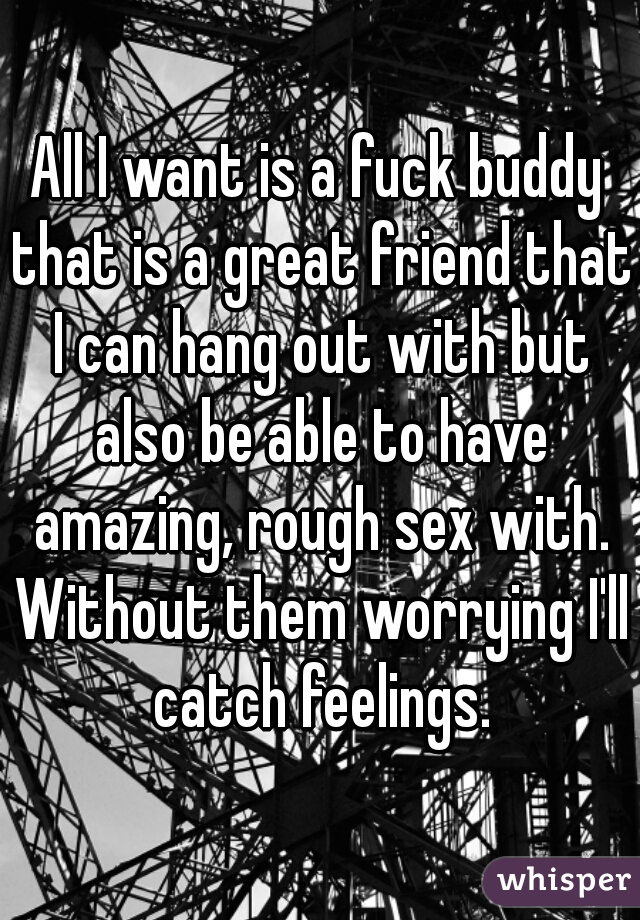 All I want is a fuck buddy that is a great friend that I can hang out with but also be able to have amazing, rough sex with. Without them worrying I'll catch feelings.