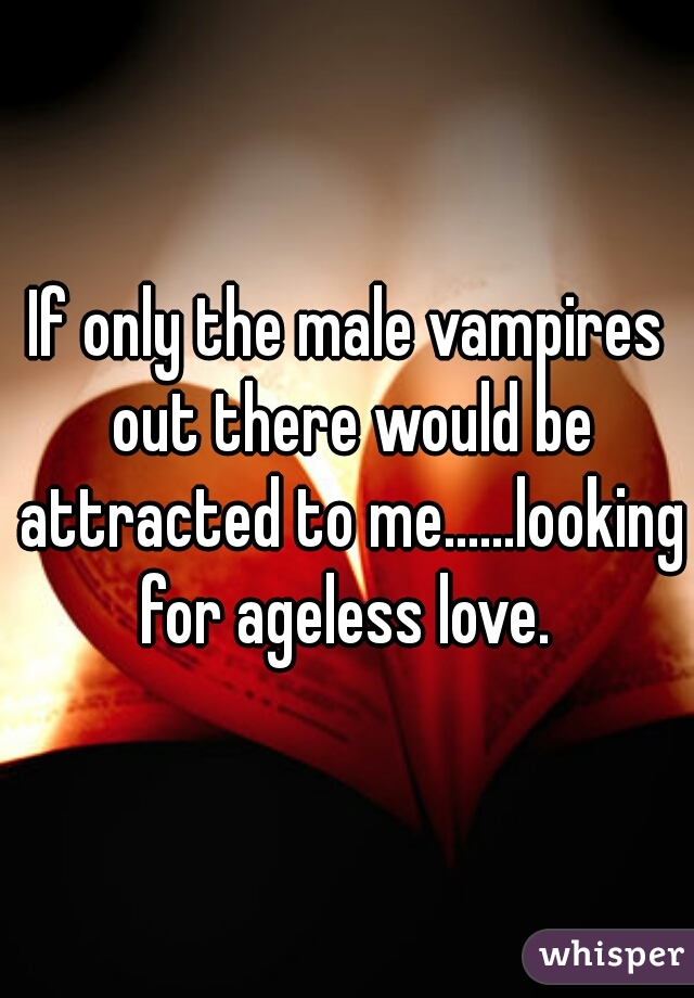 If only the male vampires out there would be attracted to me......looking for ageless love. 