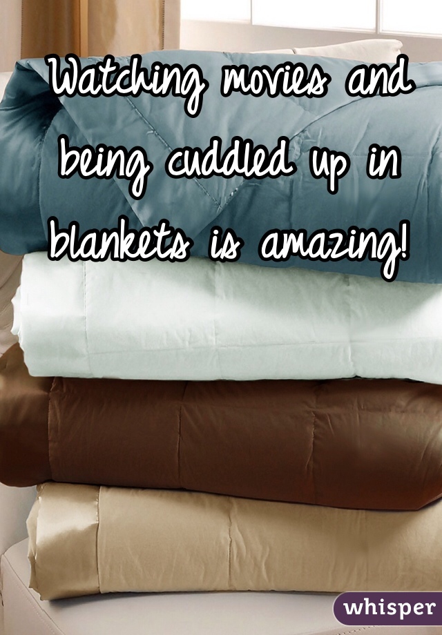 Watching movies and being cuddled up in blankets is amazing! 