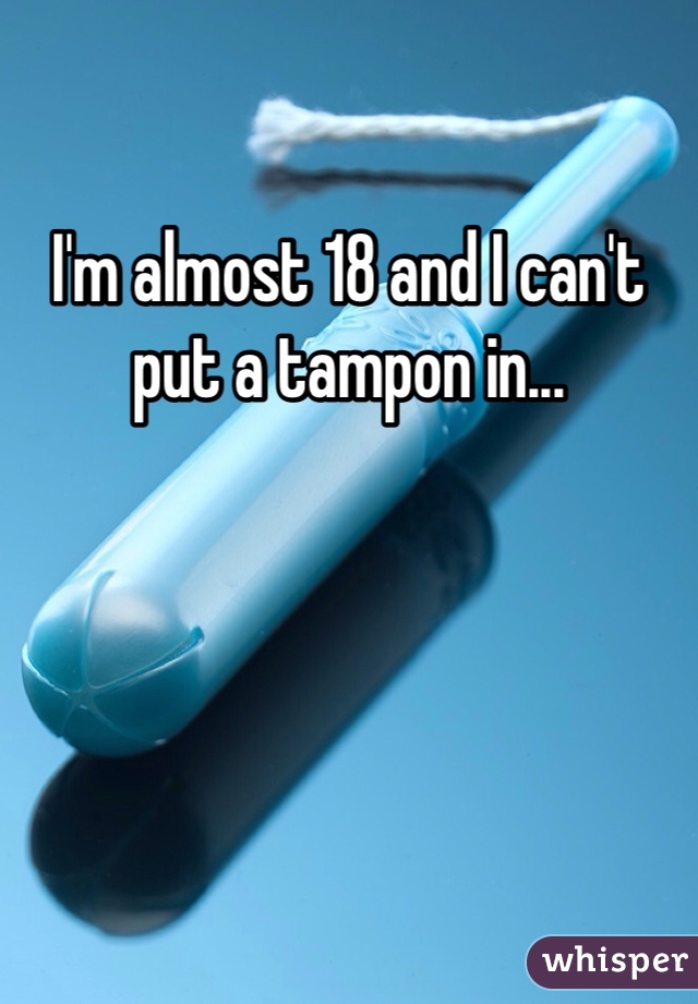 I'm almost 18 and I can't put a tampon in... 