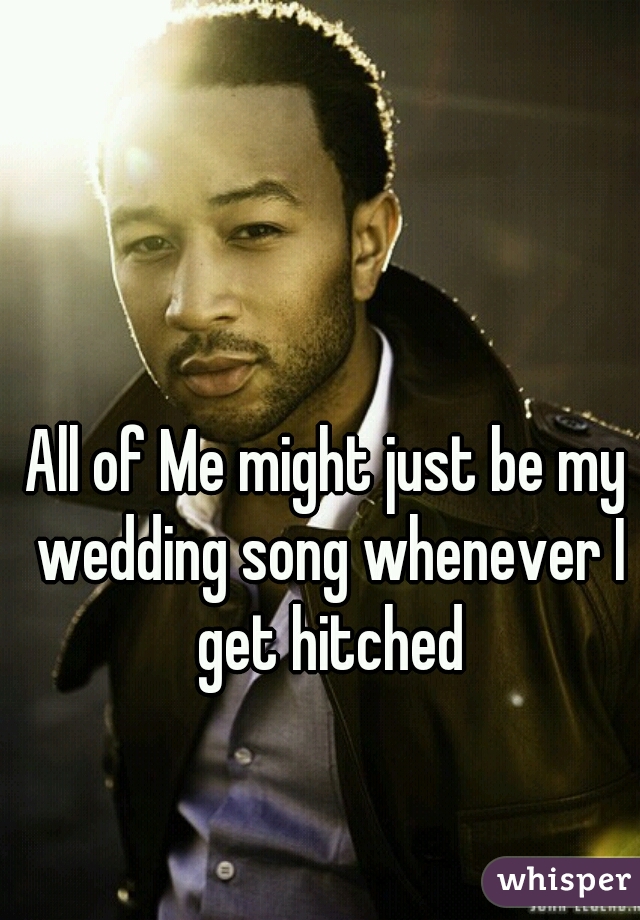All of Me might just be my wedding song whenever I get hitched