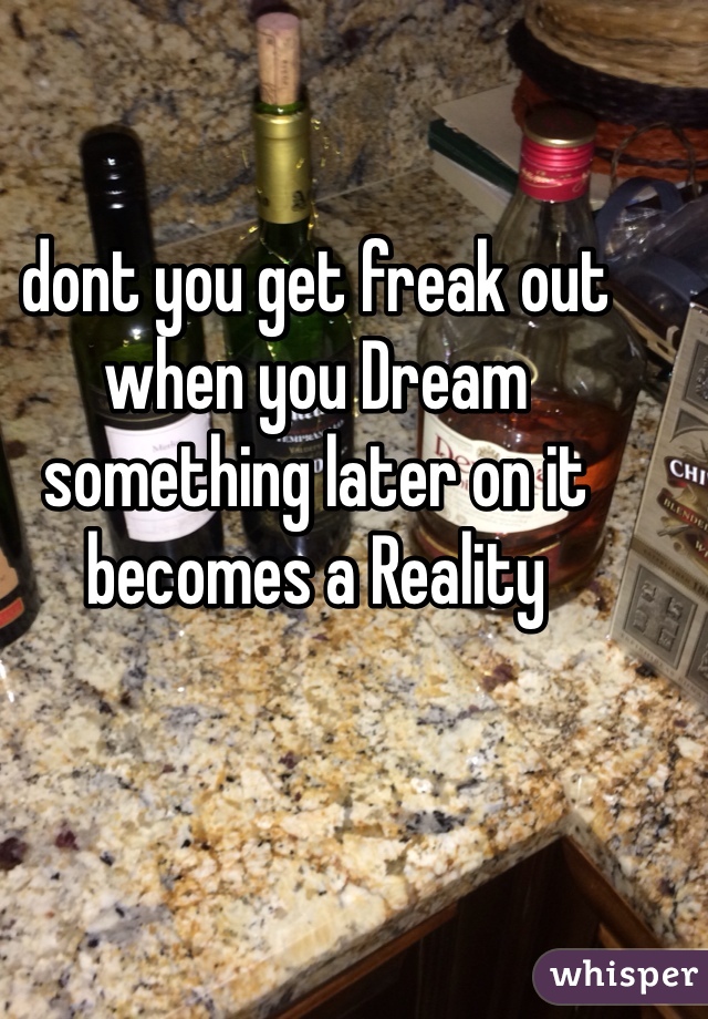 dont you get freak out when you Dream something later on it becomes a Reality 