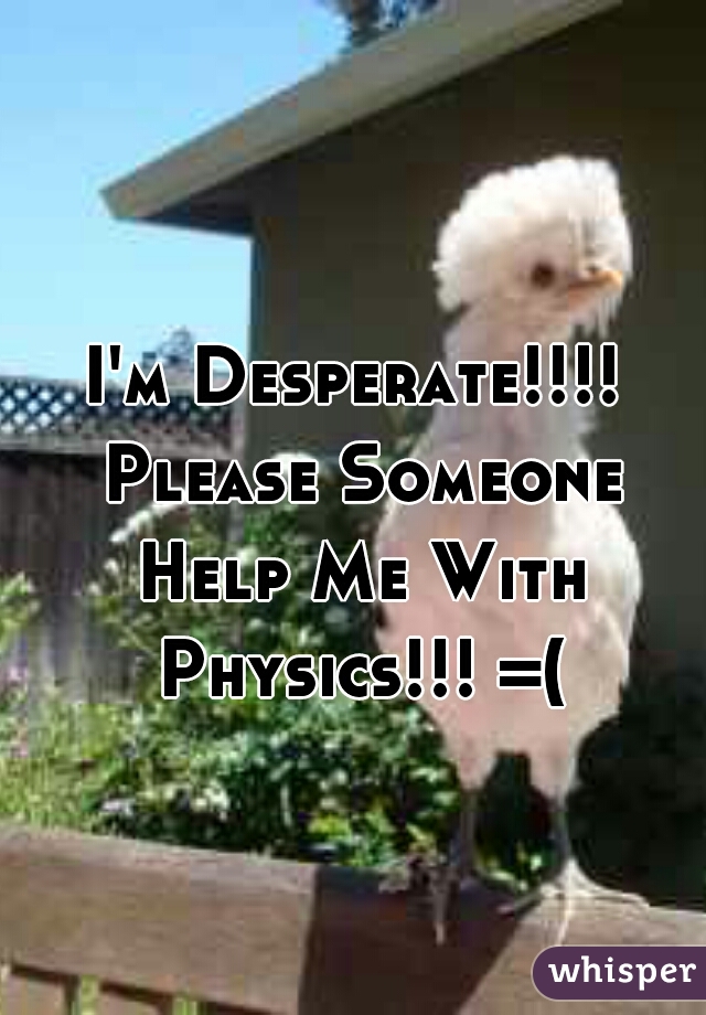 I'm Desperate!!!! Please Someone Help Me With Physics!!! =(