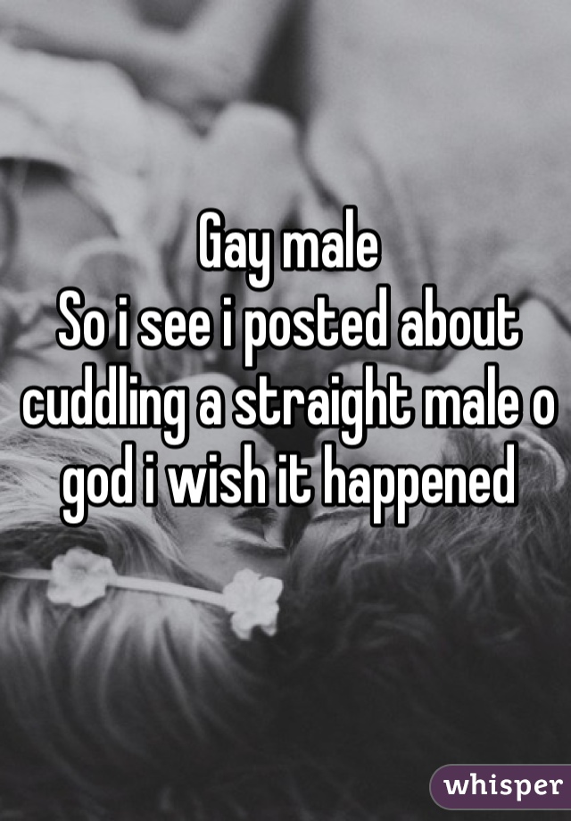 Gay male
So i see i posted about cuddling a straight male o god i wish it happened
