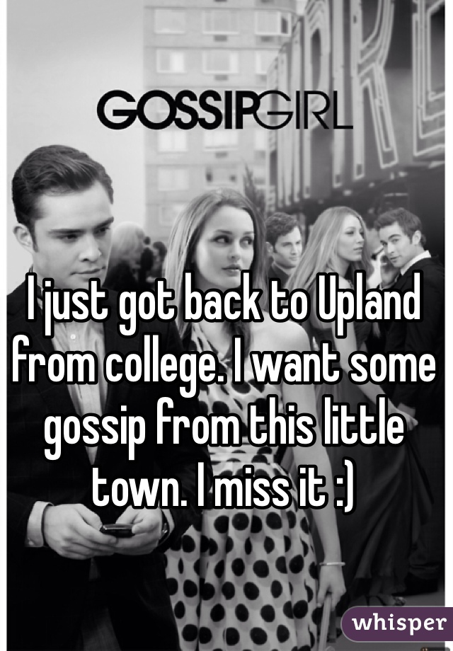 I just got back to Upland from college. I want some gossip from this little town. I miss it :)