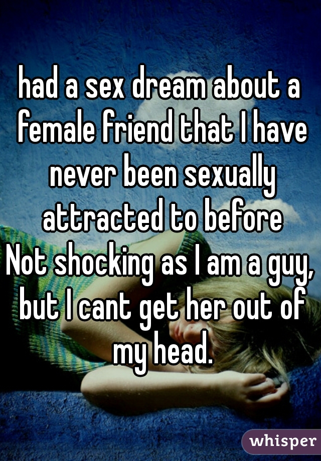 had a sex dream about a female friend that I have never been sexually attracted to before
Not shocking as I am a guy, but I cant get her out of my head.