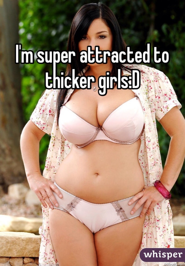 I'm super attracted to thicker girls:D