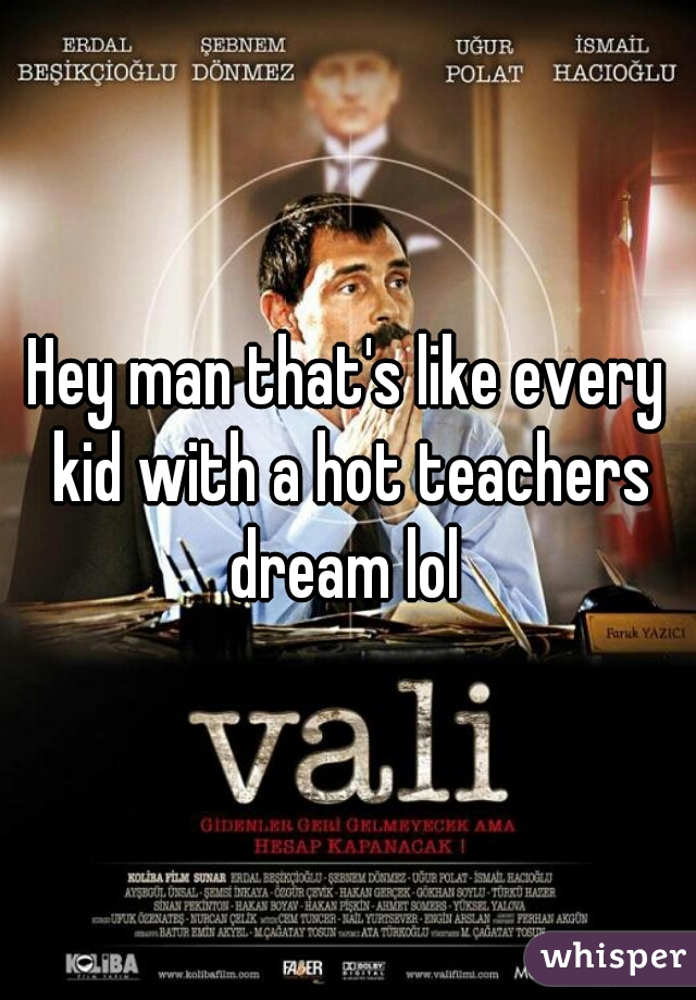 Hey man that's like every kid with a hot teachers dream lol 