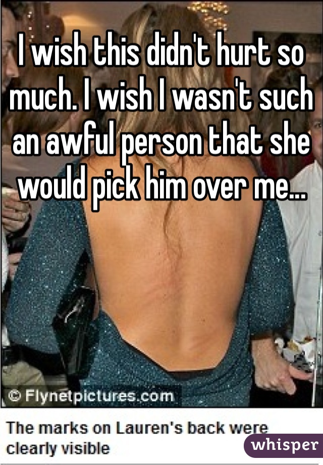 I wish this didn't hurt so much. I wish I wasn't such an awful person that she would pick him over me...
